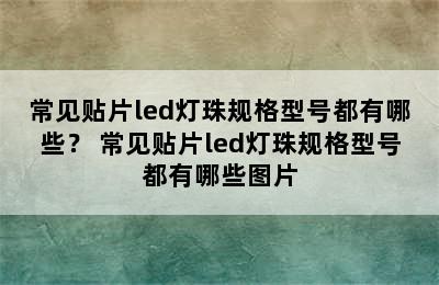 常见贴片led灯珠规格型号都有哪些？ 常见贴片led灯珠规格型号都有哪些图片